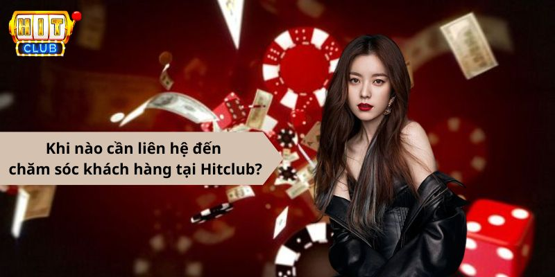 Khi nào cần liên hệ đến chăm sóc khách hàng tại Hitclub?